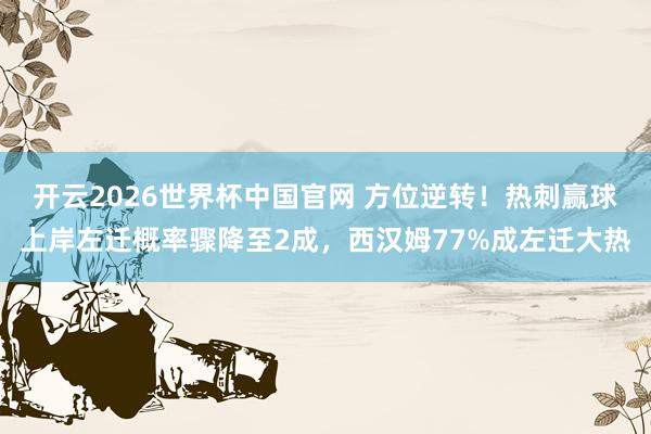 开云2026世界杯中国官网 方位逆转!热刺赢球上岸左迁概率骤降至2成,西汉姆77%成左迁大热