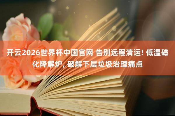 开云2026世界杯中国官网 告别远程清运! 低温磁化降解炉, 破解下层垃圾治理痛点