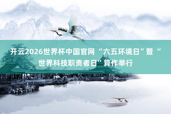 开云2026世界杯中国官网 “六五环境日”暨 “世界科技职责者日”算作举行