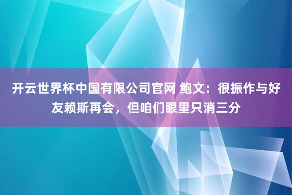 开云世界杯中国有限公司官网 鲍文:很振作与好友赖斯再会,但咱们眼里只消三分