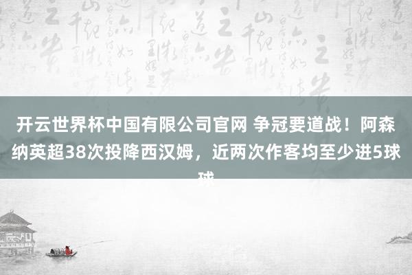 开云世界杯中国有限公司官网 争冠要道战!阿森纳英超38次投降西汉姆,近两次作客均至少进5球