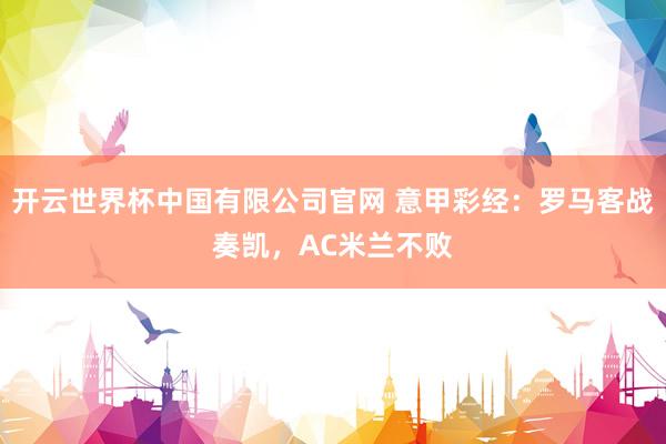 开云世界杯中国有限公司官网 意甲彩经:罗马客战奏凯,AC米兰不败