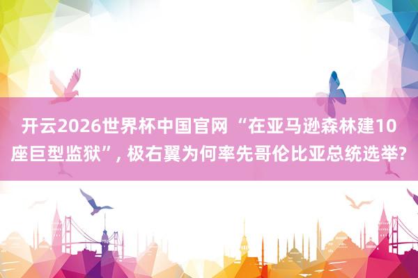 开云2026世界杯中国官网 “在亚马逊森林建10座巨型监狱”, 极右翼为何率先哥伦比亚总统选举?