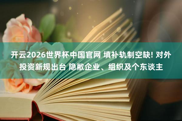 开云2026世界杯中国官网 填补轨制空缺! 对外投资新规出台 隐敝企业、组织及个东谈主