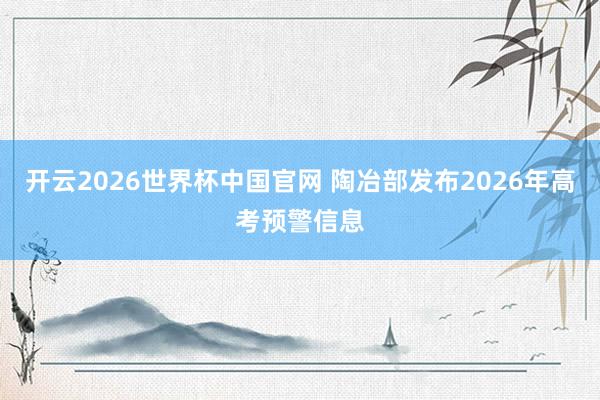 开云2026世界杯中国官网 陶冶部发布2026年高考预警信息