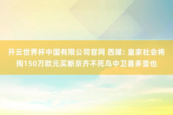 开云世界杯中国有限公司官网 西媒: 皇家社会将掏150万欧元买断京齐不死鸟中卫喜多壹也