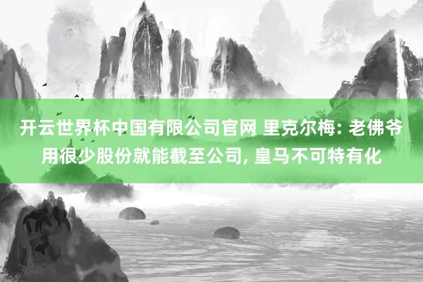 开云世界杯中国有限公司官网 里克尔梅: 老佛爷用很少股份就能截至公司， 皇马不可特有化