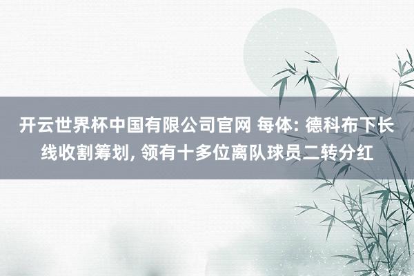 开云世界杯中国有限公司官网 每体: 德科布下长线收割筹划, 领有十多位离队球员二转分红
