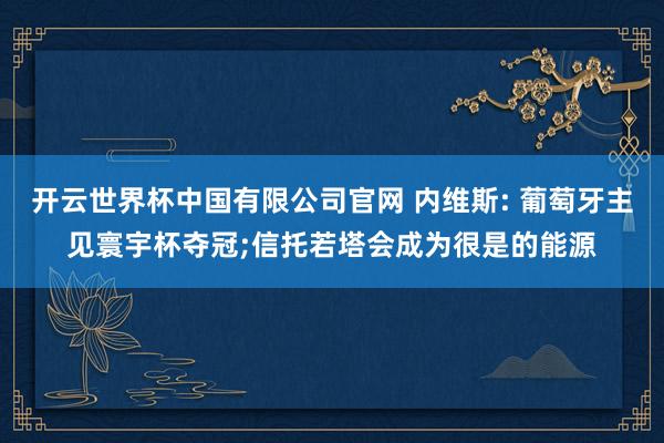 开云世界杯中国有限公司官网 内维斯: 葡萄牙主见寰宇杯夺冠;信托若塔会成为很是的能源
