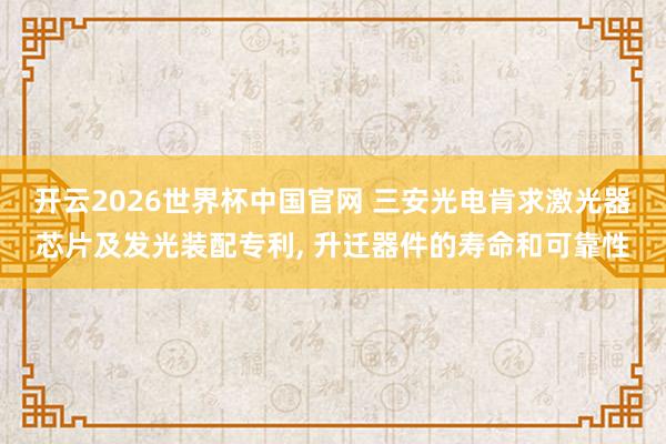 开云2026世界杯中国官网 三安光电肯求激光器芯片及发光装配专利, 升迁器件的寿命和可靠性