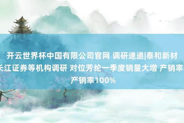 开云世界杯中国有限公司官网 调研速递|泰和新材理财长江证券等机构调研 对位芳纶一季度销量大增 产销率100%