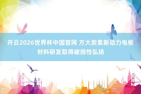 开云2026世界杯中国官网 方大炭素新动力电板材料研发取得破损性弘扬