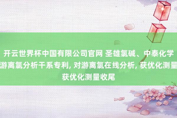 开云世界杯中国有限公司官网 圣雄氯碱、中泰化学央求游离氯分析干系专利, 对游离氯在线分析, 获优化测量收尾