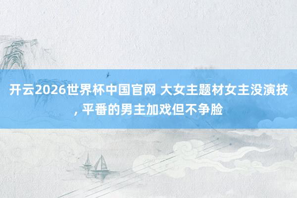 开云2026世界杯中国官网 大女主题材女主没演技, 平番的男主加戏但不争脸