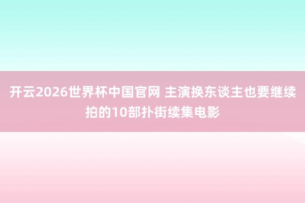 开云2026世界杯中国官网 主演换东谈主也要继续拍的10部扑街续集电影