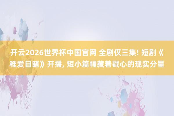 开云2026世界杯中国官网 全剧仅三集! 短剧《稚爱目睹》开播, 短小篇幅藏着戳心的现实分量