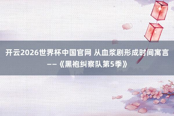开云2026世界杯中国官网 从血浆剧形成时间寓言——《黑袍纠察队第5季》
