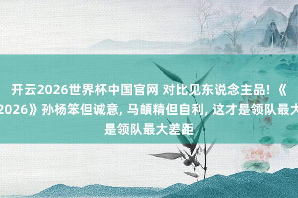 开云2026世界杯中国官网 对比见东说念主品! 《妻旅2026》孙杨笨但诚意, 马頔精但自利, 这才是领队最大差距
