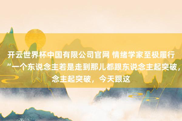开云世界杯中国有限公司官网 情绪学家至极履行的一段话:“一个东说念主若是走到那儿都跟东说念主起突破,今天跟这