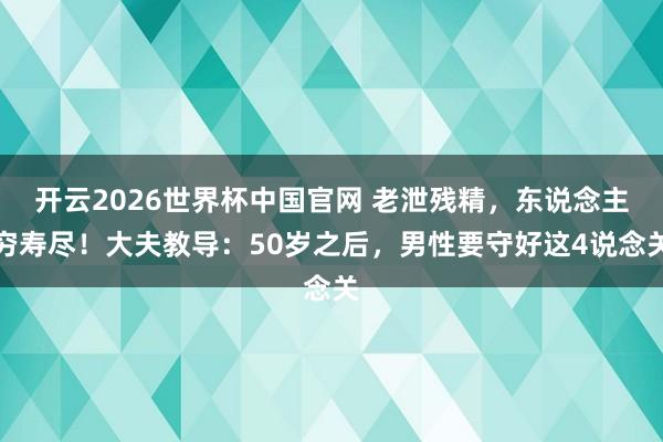 开云2026世界杯中国官网 老泄残精,东说念主穷寿尽!大夫教导:50岁之后,男性要守好这4说念关