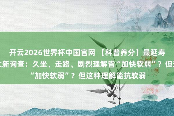 开云2026世界杯中国官网 【科普养分】最延寿的理解是它!中大新询查:久坐、走路、剧烈理解皆“加快软弱”?但这种理解能抗软弱