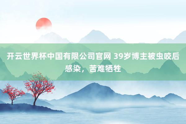开云世界杯中国有限公司官网 39岁博主被虫咬后感染,苦难牺牲