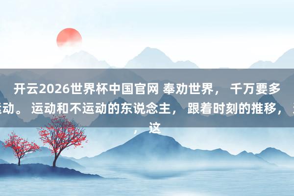 开云2026世界杯中国官网 奉劝世界, 千万要多运动。 运动和不运动的东说念主, 跟着时刻的推移, 这
