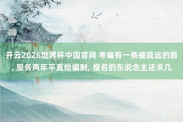 开云2026世界杯中国官网 考编有一条被疏远的路, 服务两年平直给编制, 报名的东说念主还未几