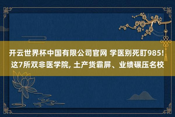 开云世界杯中国有限公司官网 学医别死盯985! 这7所双非医学院, 土产货霸屏、业绩碾压名校