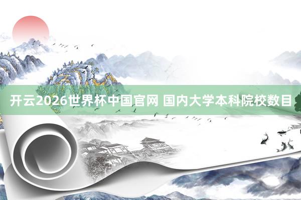 开云2026世界杯中国官网 国内大学本科院校数目