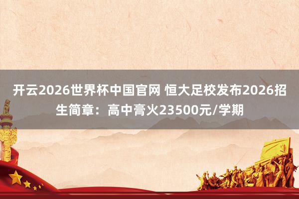 开云2026世界杯中国官网 恒大足校发布2026招生简章:高中膏火23500元/学期