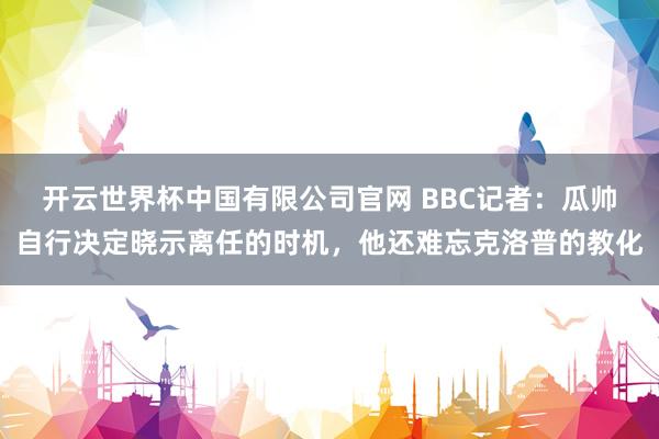 开云世界杯中国有限公司官网 BBC记者:瓜帅自行决定晓示离任的时机,他还难忘克洛普的教化