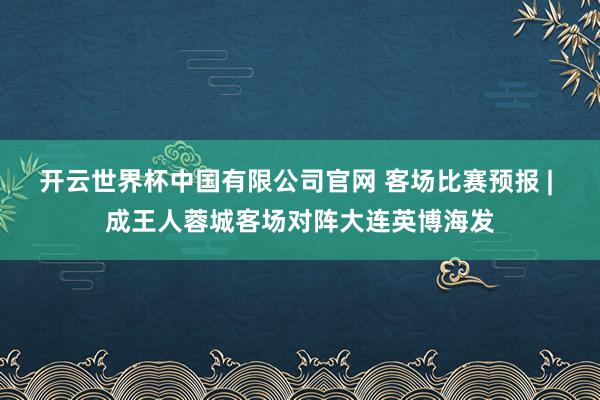 开云世界杯中国有限公司官网 客场比赛预报 | 成王人蓉城客场对阵大连英博海发