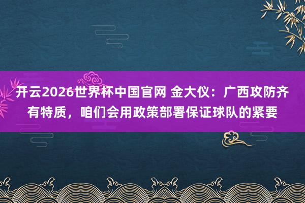 开云2026世界杯中国官网 金大仪:广西攻防齐有特质,咱们会用政策部署保证球队的紧要
