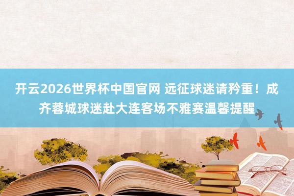 开云2026世界杯中国官网 远征球迷请矜重!成齐蓉城球迷赴大连客场不雅赛温馨提醒