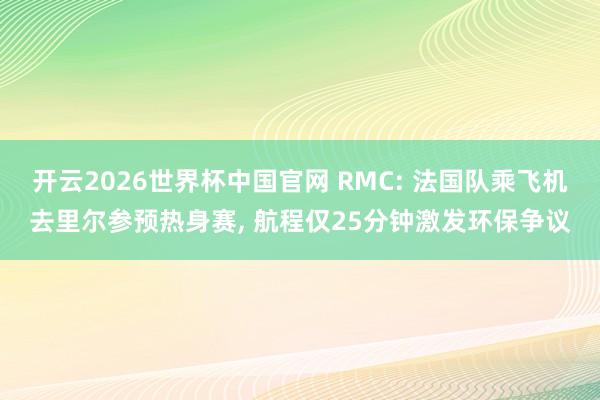 开云2026世界杯中国官网 RMC: 法国队乘飞机去里尔参预热身赛, 航程仅25分钟激发环保争议