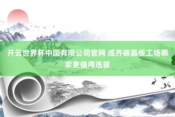 开云世界杯中国有限公司官网 成齐碳晶板工场哪家更值得选拔