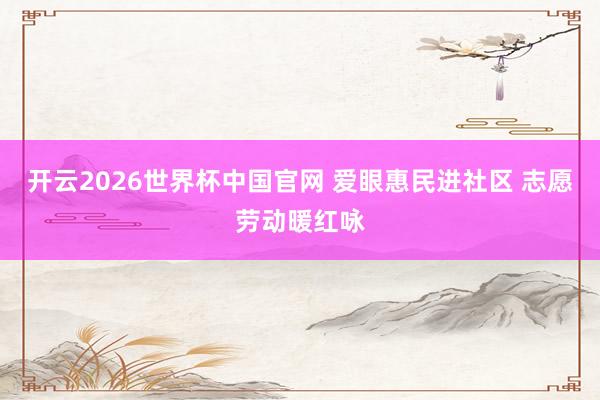 开云2026世界杯中国官网 爱眼惠民进社区 志愿劳动暖红咏