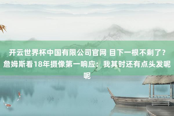 开云世界杯中国有限公司官网 目下一根不剩了?詹姆斯看18年摄像第一响应:我其时还有点头发呢