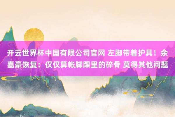 开云世界杯中国有限公司官网 左脚带着护具!余嘉豪恢复:仅仅算帐脚踝里的碎骨 莫得其他问题
