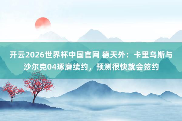 开云2026世界杯中国官网 德天外:卡里乌斯与沙尔克04琢磨续约,预测很快就会签约