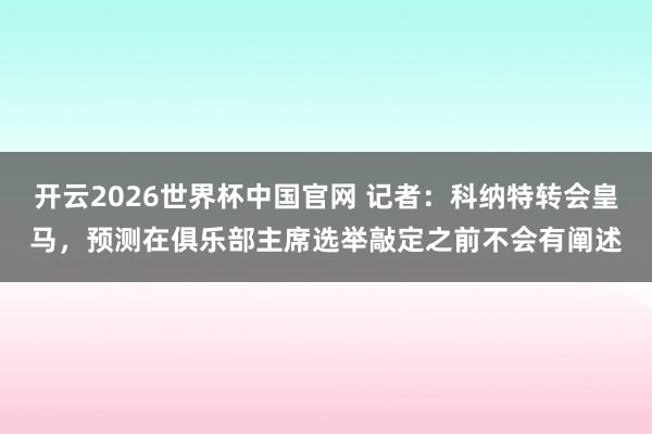开云2026世界杯中国官网 记者:科纳特转会皇马,预测在俱乐部主席选举敲定之前不会有阐述