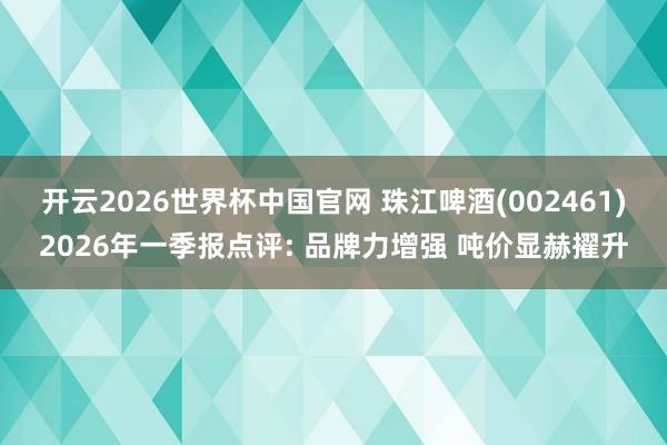 开云2026世界杯中国官网 珠江啤酒(002461)2026年一季报点评: 品牌力增强 吨价显赫擢升