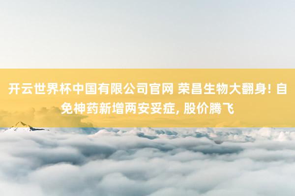 开云世界杯中国有限公司官网 荣昌生物大翻身! 自免神药新增两安妥症, 股价腾飞