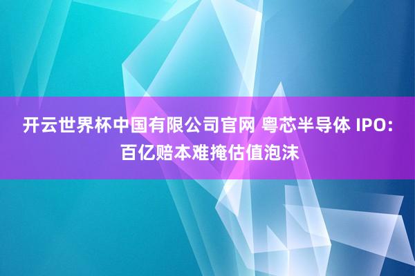 开云世界杯中国有限公司官网 粤芯半导体 IPO: 百亿赔本难掩估值泡沫