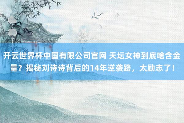 开云世界杯中国有限公司官网 天坛女神到底啥含金量？揭秘刘诗诗背后的14年逆袭路，太励志了！