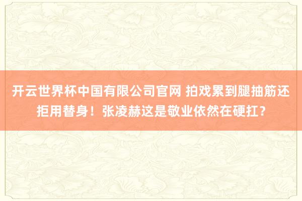 开云世界杯中国有限公司官网 拍戏累到腿抽筋还拒用替身!张凌赫这是敬业依然在硬扛?