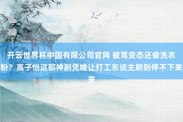 开云世界杯中国有限公司官网 被骂变态还偷洗衣粉?高子怡这部神剧凭啥让打工东谈主刷到停不下来