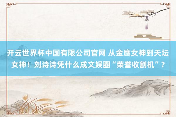 开云世界杯中国有限公司官网 从金鹰女神到天坛女神!刘诗诗凭什么成文娱圈“荣誉收割机”?