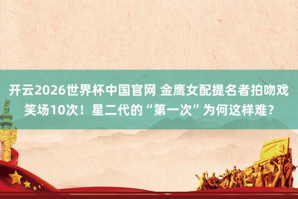 开云2026世界杯中国官网 金鹰女配提名者拍吻戏笑场10次!星二代的“第一次”为何这样难?